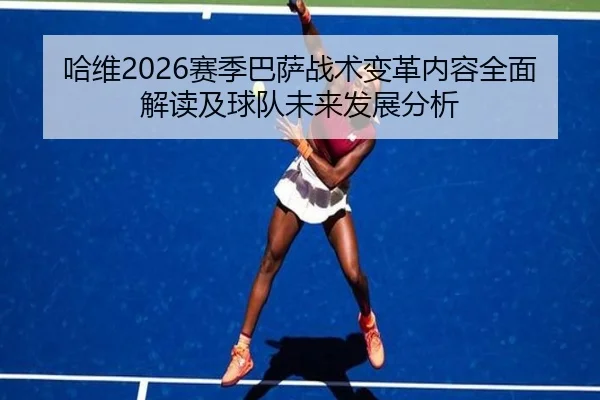 哈维2026赛季巴萨战术变革内容全面解读及球队未来发展分析