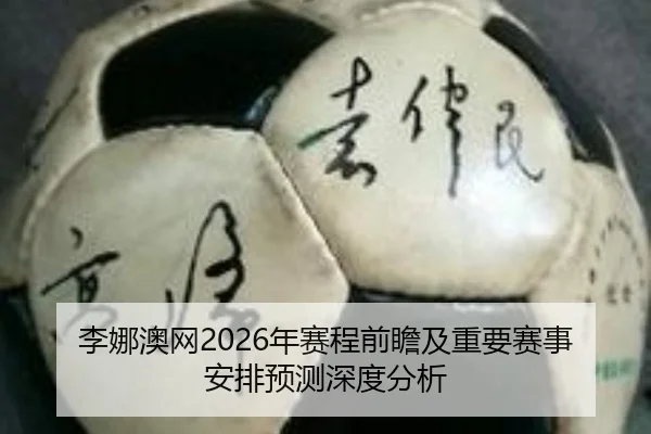 李娜澳网2026年赛程前瞻及重要赛事安排预测深度分析
