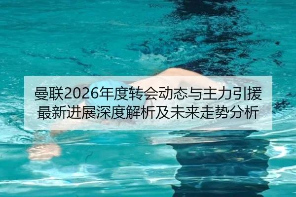 曼联2026年度转会动态与主力引援最新进展深度解析及未来走势分析